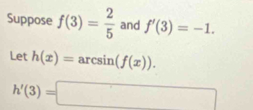 Suppose f(3)= 2/5  and f'(3)=-1. 
Let h(x)= :arcsin (f(x)).
h'(3)=□