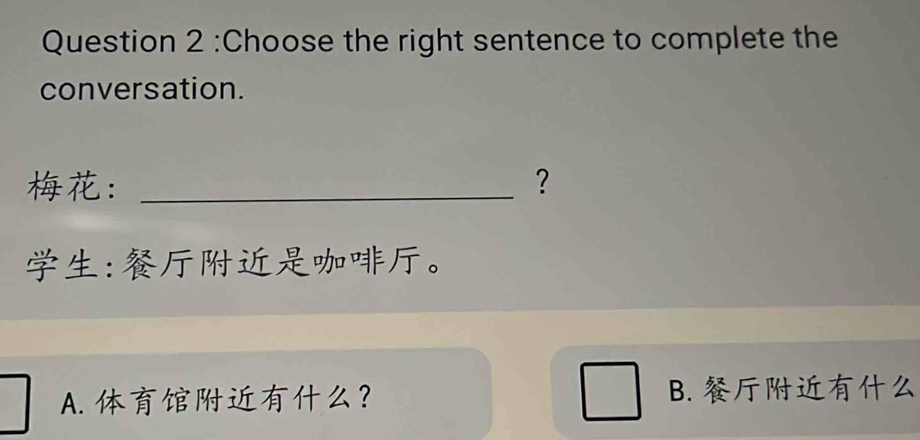 Choose the right sentence to complete the
conversation.
： _?
:。
A. ？ B.