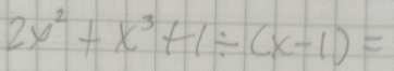 2x^2+x^3+1/ (x-1)=