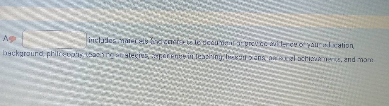 A ∠ 1 includes materials and artefacts to document or provide evidence of your education, 
background, philosophy, teaching strategies, experience in teaching, lesson plans, personal achievements, and more.