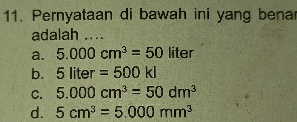 Pernyataan di bawah ini yang benar
adalah ....
a. 5.000cm^3=50 liter
b. 5liter=500kl
C. 5.000cm^3=50dm^3
d. 5cm^3=5.000mm^3