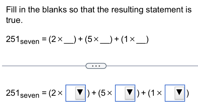 Fill in the blanks so that the resulting statement is 
true.
251_seven=(2* _  )+(5* _  ) +(1* _  )
251_seven=(2* □ )+(5* □ )+(1* □ )