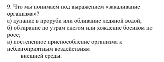 Что мы лонимаем πодвыражением κзакаливание
организма»?
а) куπаниевΒδπηрорубиηиηлиί обливание ледιαяной водойς
б) обτирание πо утрам снегом или хожление босиком по
poce;
в) постепенное приспособление организма к
неблагоприятньм воздействиям
внешней среды.