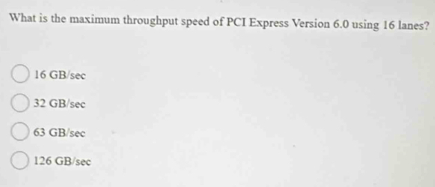 What is the maximum throughput speed of PCI Express Version 6.0 using 16 lanes?
16 GB/sec
32 GB/sec
63 GB/sec
126 GB/sec