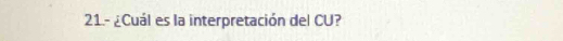 21- ¿Cuál es la interpretación del CU?