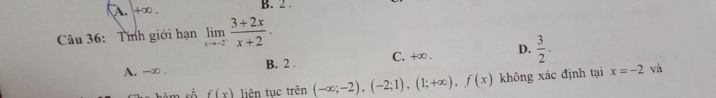 B. 2 .
A. +∞.
Câu 36: Tính giới hạn limlimits _xto -2^- (3+2x)/x+2 .
C. +∞.
D.  3/2 .
A. -∞. B. 2.
sàm số f(x) liên tục trên (-∈fty ;-2), (-2;1), (1;+∈fty ), f(x) không xác định tại x=-2
và