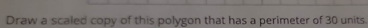 Draw a scaled copy of this polygon that has a perimeter of 30 units.