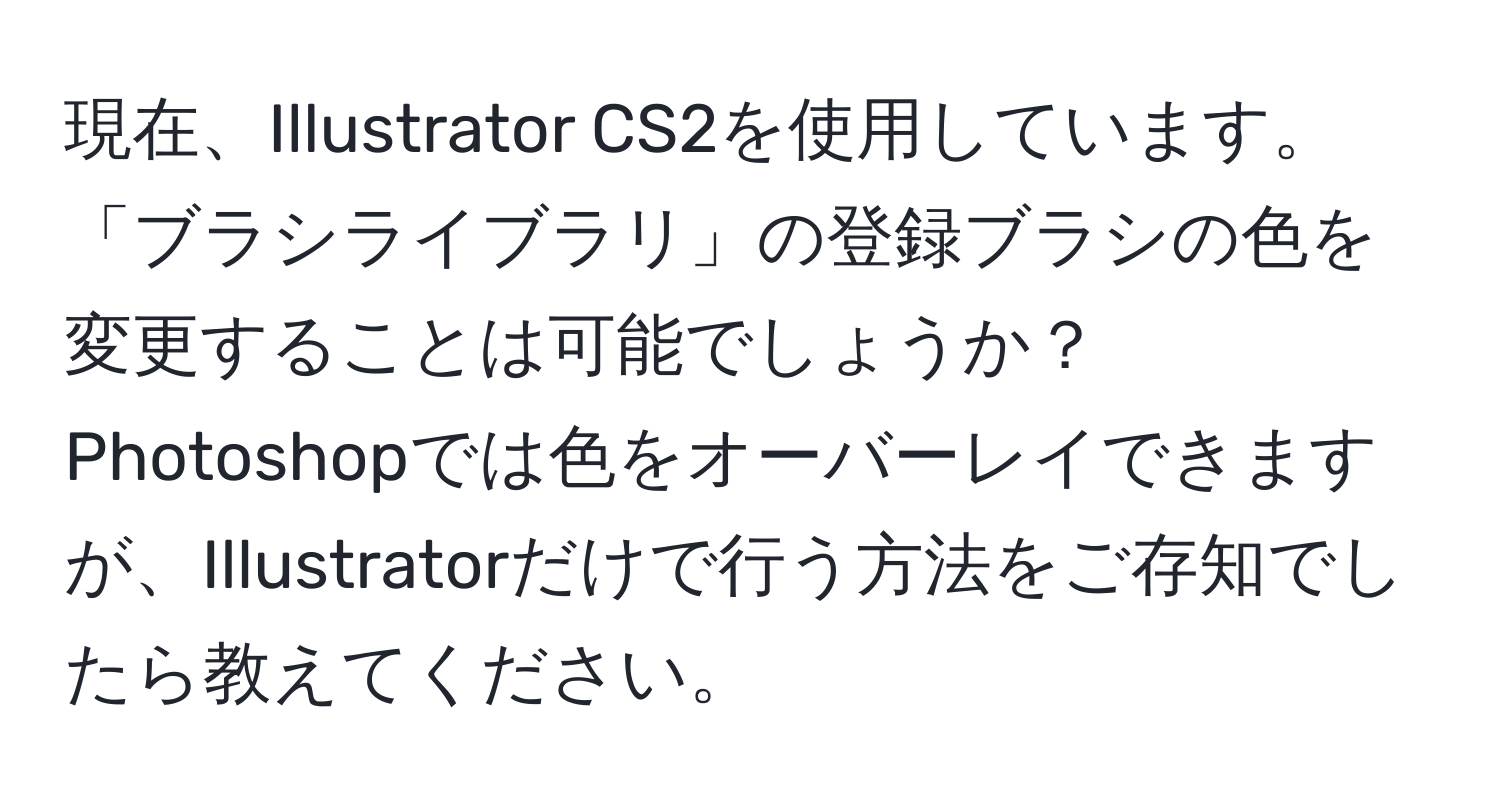 現在、Illustrator CS2を使用しています。「ブラシライブラリ」の登録ブラシの色を変更することは可能でしょうか？Photoshopでは色をオーバーレイできますが、Illustratorだけで行う方法をご存知でしたら教えてください。