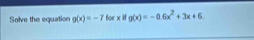 Solve the equation g(x)=-7 for x if g(x)=-0.6x^2+3x+6.