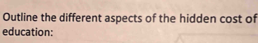 Outline the different aspects of the hidden cost of 
education: