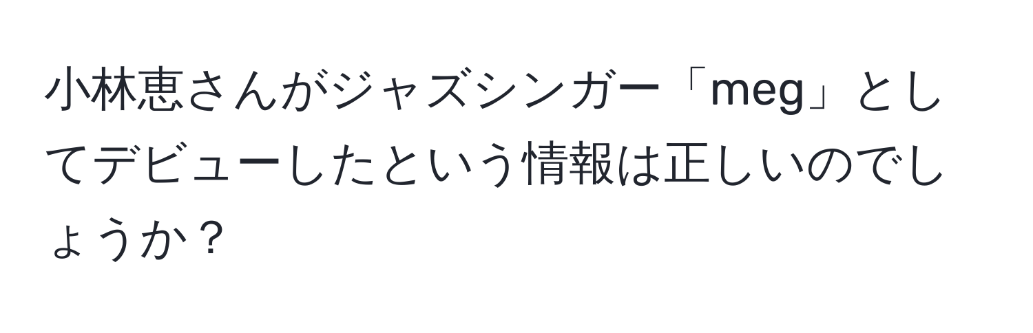 小林恵さんがジャズシンガー「meg」としてデビューしたという情報は正しいのでしょうか？