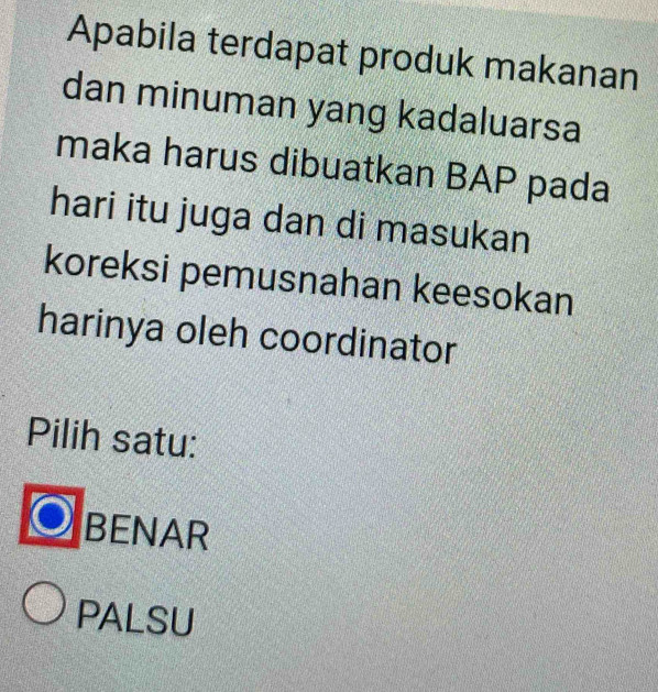 Apabila terdapat produk makanan
dan minuman yang kadaluarsa
maka harus dibuatkan BAP pada
hari itu juga dan di masukan
koreksi pemusnahan keesokan
harinya oleh coordinator
Pilih satu:
BENAR
PALSU