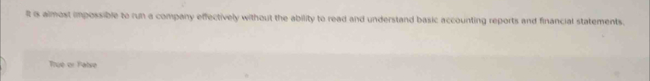 It is almost impossible to run a company effectively without the ability to read and understand basic accounting reports and financial statements. 
True or Fatse