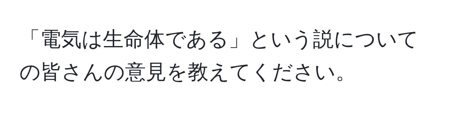 「電気は生命体である」という説についての皆さんの意見を教えてください。