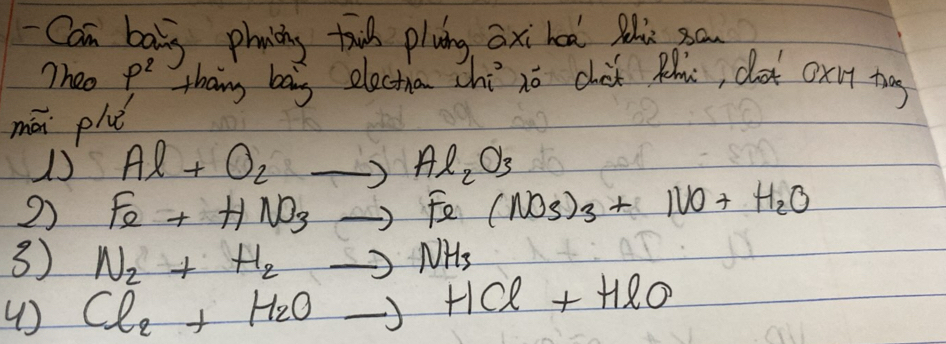 Can baly phcing ti plung axi hoa the sa
Theo p^2 thang bag electran chi no chok Rhu, dot oxlt bag
mán phu
Al+O_2to Al_2O_3
2) Fe+HNO_3to Fe(NO_3)_3+NO+H_2O
3) N_2+H_2to NH_3
() Cl_2+H_2Oto +Cl+HlO