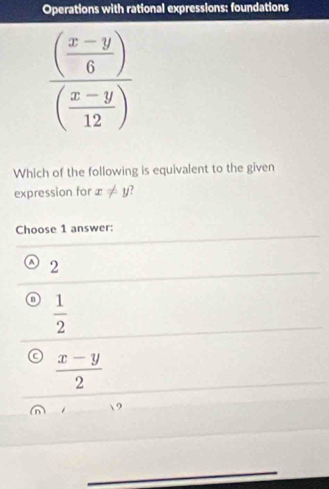 Operations with rational expressions: foundations
frac ( (x-y)/6 )( (x-y)/12 )
Which of the following is equivalent to the given
expression for x!= y
Choose 1 answer:
2
 1/2 
a  (x-y)/2 