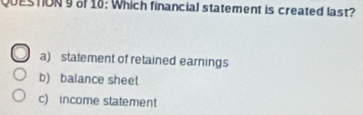 QUESTON9 of 18: Which financial statement is created last?
a) statement of retained earnings
b) balance sheet
c) income statement