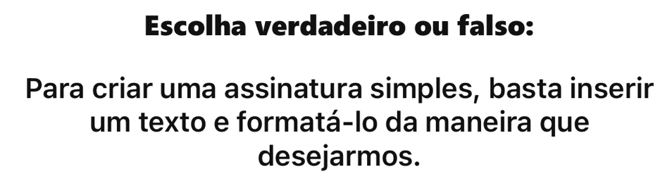 Escolha verdadeiro ou falso: 
Para criar uma assinatura simples, basta inserir 
um texto e formatá-lo da maneira que 
desejarmos.