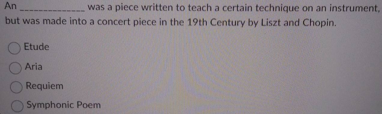 An_
was a piece written to teach a certain technique on an instrument,
but was made into a concert piece in the 19th Century by Liszt and Chopin.
Etude
Aria
Requiem
Symphonic Poem