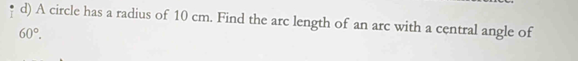 A circle has a radius of 10 cm. Find the arc length of an arc with a central angle of
60°.