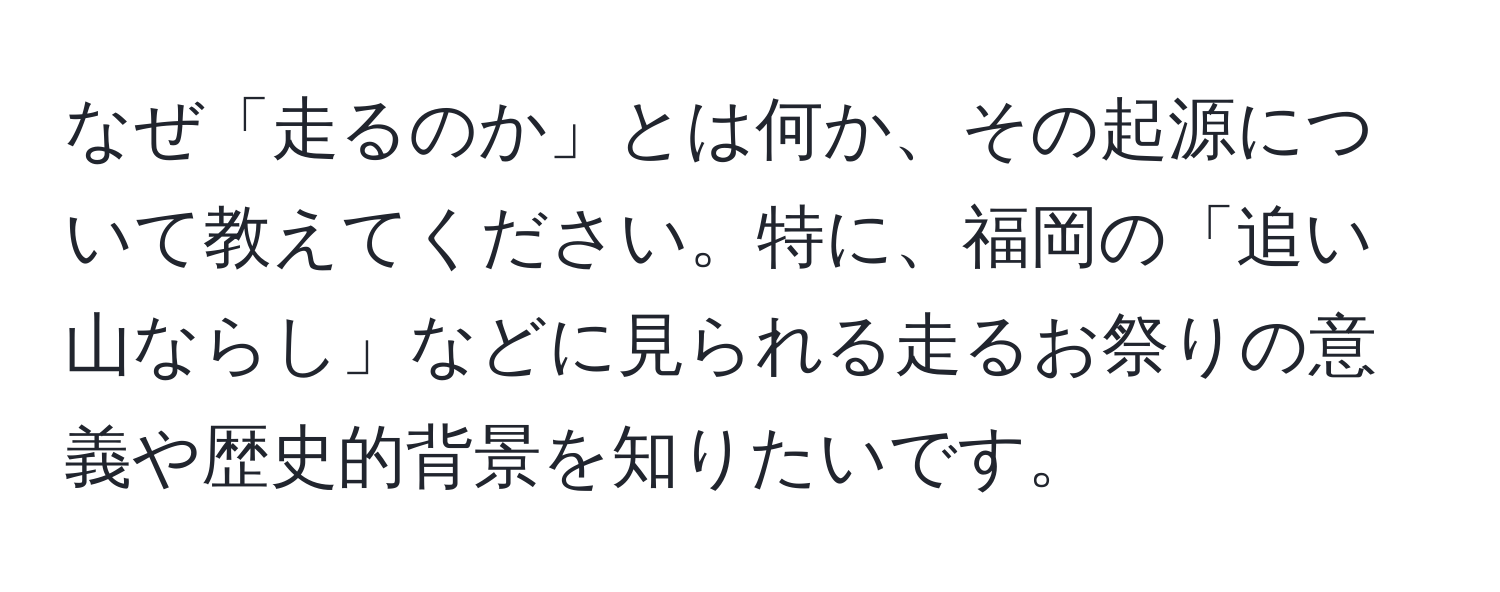 なぜ「走るのか」とは何か、その起源について教えてください。特に、福岡の「追い山ならし」などに見られる走るお祭りの意義や歴史的背景を知りたいです。