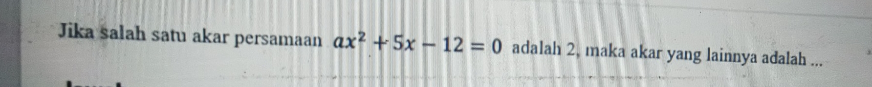 Jika salah satu akar persamaan ax^2+5x-12=0 adalah 2, maka akar yang lainnya adalah ...