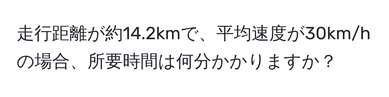 走行距離が約14.2kmで、平均速度が30km/hの場合、所要時間は何分かかりますか？