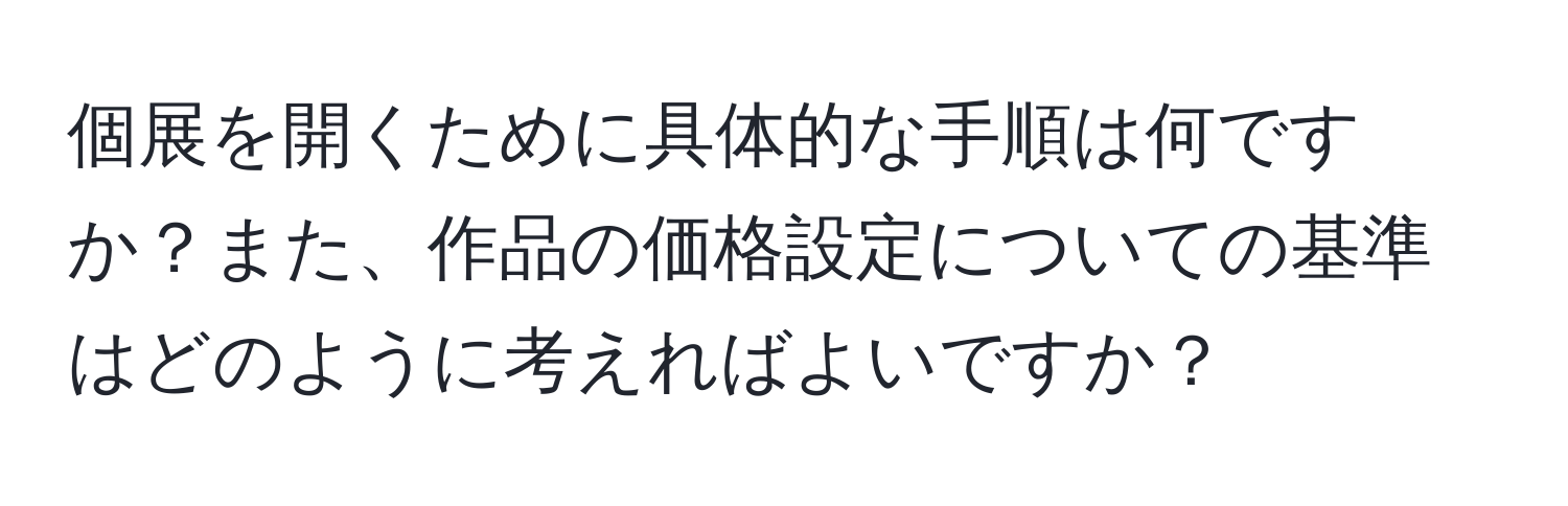 個展を開くために具体的な手順は何ですか？また、作品の価格設定についての基準はどのように考えればよいですか？