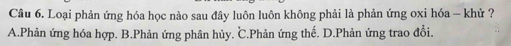 Loại phản ứng hóa học nào sau đây luôn luôn không phải là phản ứng oxi hóa - khử ?
A.Phản ứng hóa hợp. B.Phản ứng phân hủy. ℃.Phản ứng thế. D.Phản ứng trao đổi.