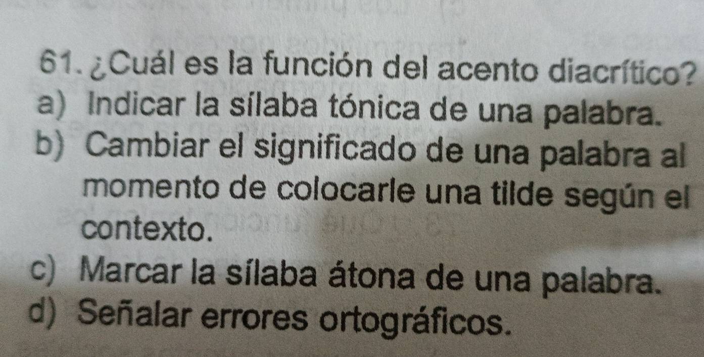 ¿Cuál es la función del acento diacrítico?
a) Indicar la sílaba tónica de una palabra.
b) Cambiar el significado de una palabra al
momento de colocarle una tilde según el
contexto.
c) Marcar la sílaba átona de una palabra.
d) Señalar errores ortográficos.