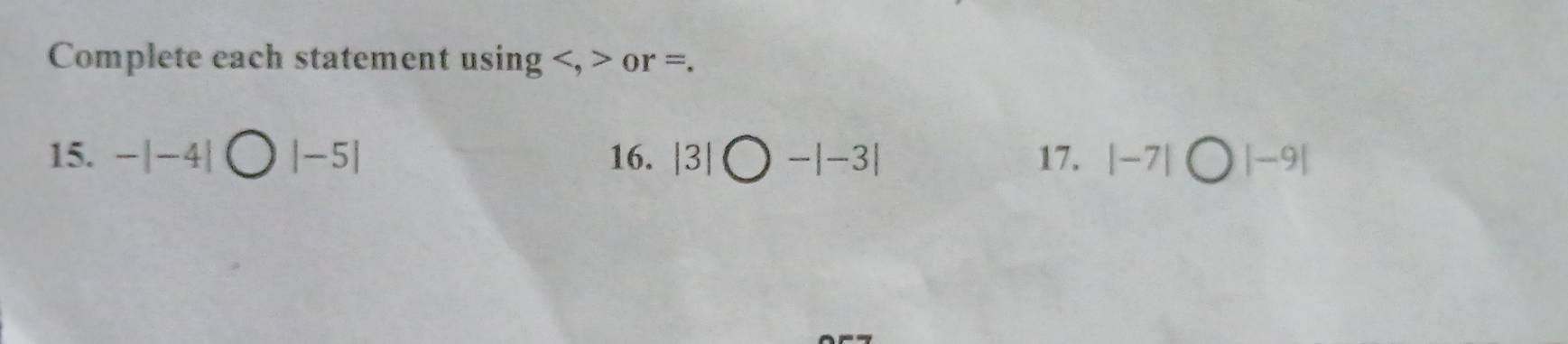 Complete each statement using , or =. 
15. -|-4|bigcirc |-5| 16. |3|bigcirc -|-3| 17. |-7| ) |-9|