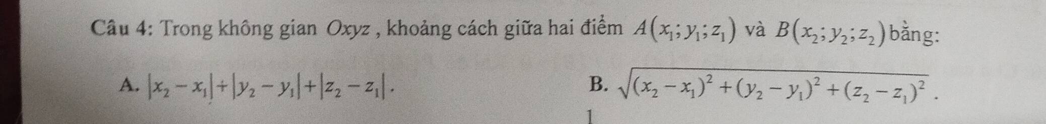 Trong không gian Oxyz , khoảng cách giữa hai điểm A(x_1;y_1;z_1) và B(x_2;y_2;z_2) bằng:
A. |x_2-x_1|+|y_2-y_1|+|z_2-z_1|. B. sqrt((x_2)-x_1)^2+(y_2-y_1)^2+(z_2-z_1)^2.