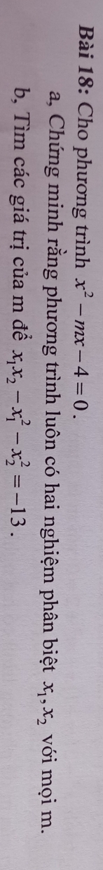 Cho phương trình x^2-mx-4=0. 
a, Chứng minh rằng phương trình luôn có hai nghiệm phân biệt x_1, x_2 với mọi m.
b, Tìm các giá trị của m để x_1x_2-x_1^2-x_2^2=-13.