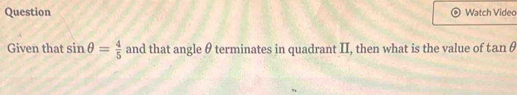 Question Watch Video 
Given that sin θ = 4/5  and that angle θ terminates in quadrant II, then what is the value of tan θ