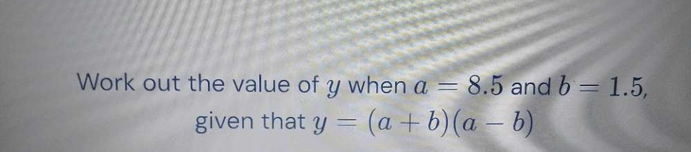 Work out the value of y when a=8.5 and b=1.5, 
given that y=(a+b)(a-b)