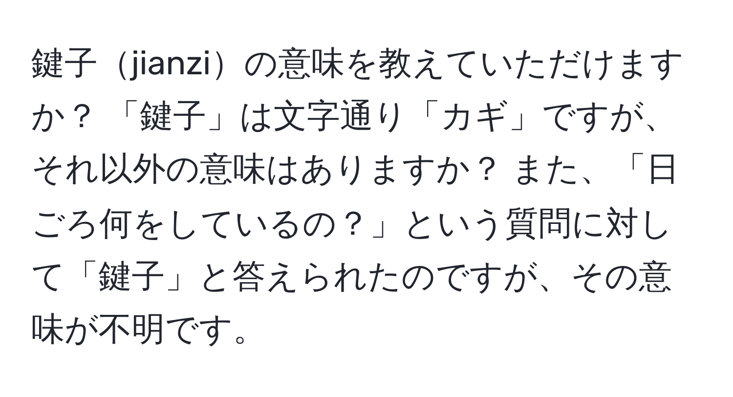 鍵子jianziの意味を教えていただけますか？ 「鍵子」は文字通り「カギ」ですが、それ以外の意味はありますか？ また、「日ごろ何をしているの？」という質問に対して「鍵子」と答えられたのですが、その意味が不明です。