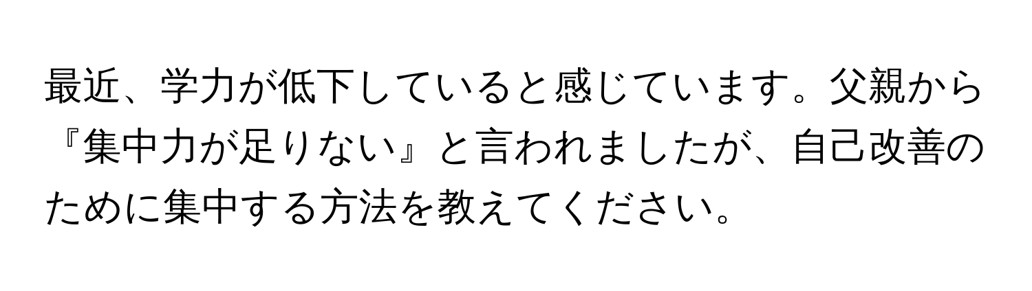 最近、学力が低下していると感じています。父親から『集中力が足りない』と言われましたが、自己改善のために集中する方法を教えてください。