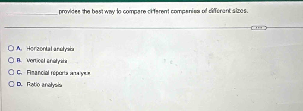 provides the best way to compare different companies of different sizes.
A. Horizontal analysis
B. Vertical analysis
C. Financial reports analysis
D. Ratio analysis