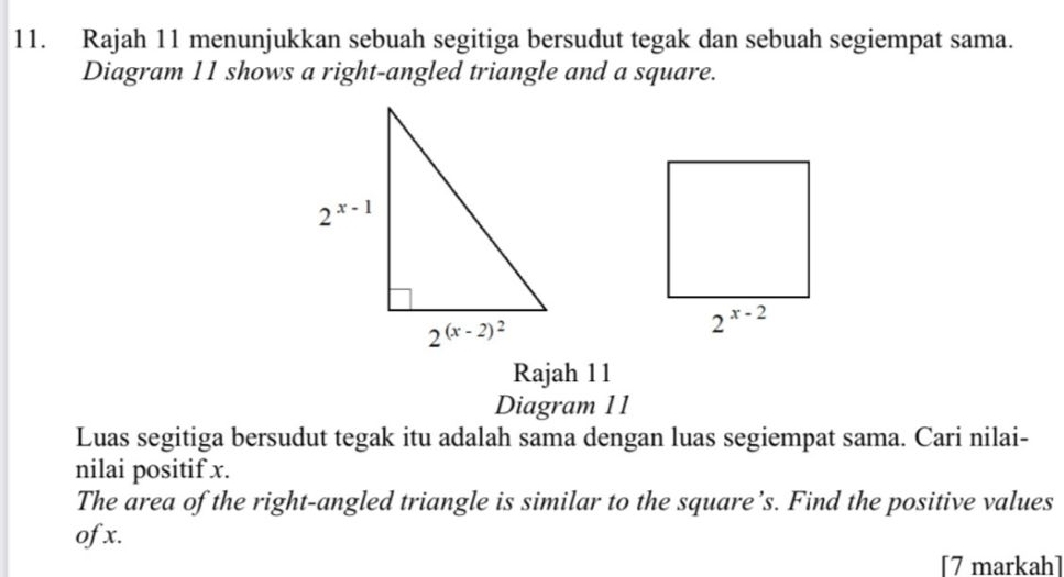 Rajah 11 menunjukkan sebuah segitiga bersudut tegak dan sebuah segiempat sama.
Diagram 11 shows a right-angled triangle and a square.
Rajah 11
Diagram 11
Luas segitiga bersudut tegak itu adalah sama dengan luas segiempat sama. Cari nilai-
nilai positif x.
The area of the right-angled triangle is similar to the square’s. Find the positive values
of x.
[7 markah]