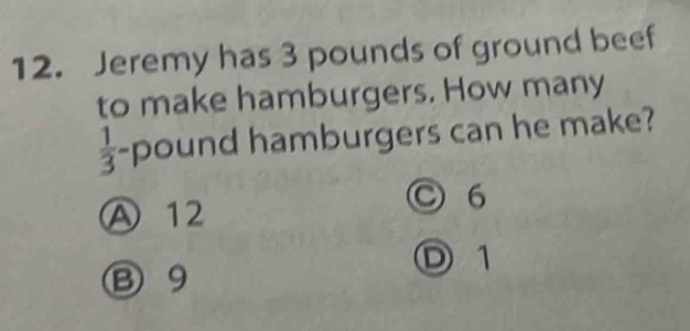 Jeremy has 3 pounds of ground beef
to make hamburgers. How many
 1/3 -pour nd hamburgers can he make?
A 12
○ 6
D1
B 9