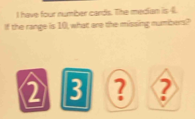 have four number cards. The median is 4. 
If the range is 10, what are the missing mumbers?
2 3 ? 2