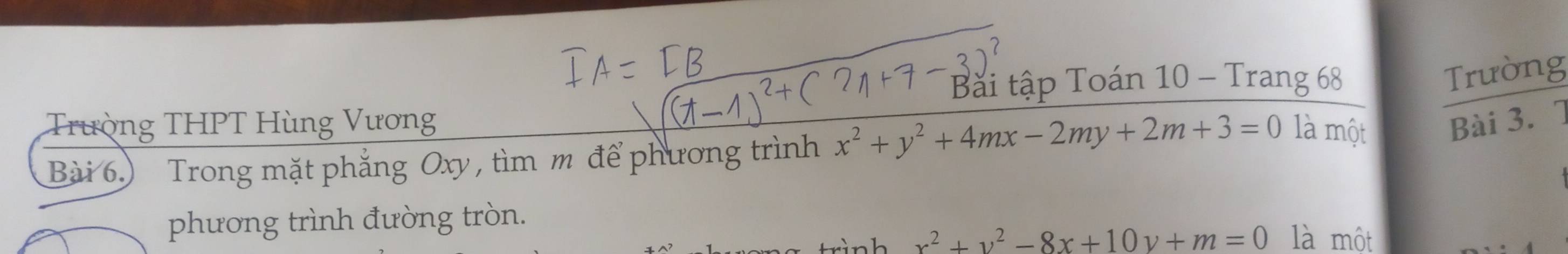 Bài tập Toán 10 - Trang 68
Trường
Trường THPT Hùng Vương
Bài 6.) Trong mặt phẳng Oxy, tìm m để phương trình x^2+y^2+4mx-2my+2m+3=0 là một Bài 3. 7
phương trình đường tròn.
x^2+y^2-8x+10y+m=0 là một