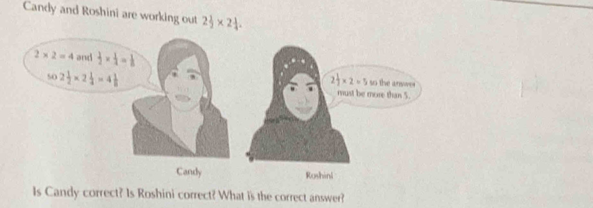 Candy and Roshini are working out 2 1/2 * 2 1/4 .
Is Candy correct? Is Roshini correct? What is the correct answer?