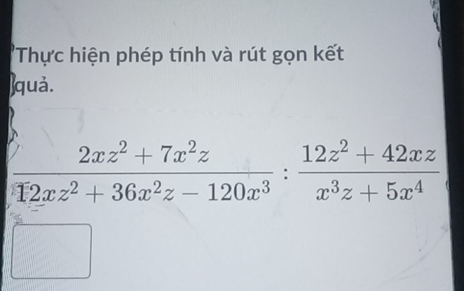 'Thực hiện phép tính và rút gọn kết 
)quả.
 (2xz^2+7x^2z)/12xz^2+36x^2z-120x^3 : (12z^2+42xz)/x^3z+5x^4 