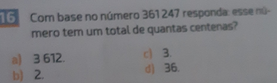 Com base no número 361 247 responda: esse nú-
mero tem um total de quantas centenas?
a) 3 612.
c) 3.
b) 2.
d) 36.