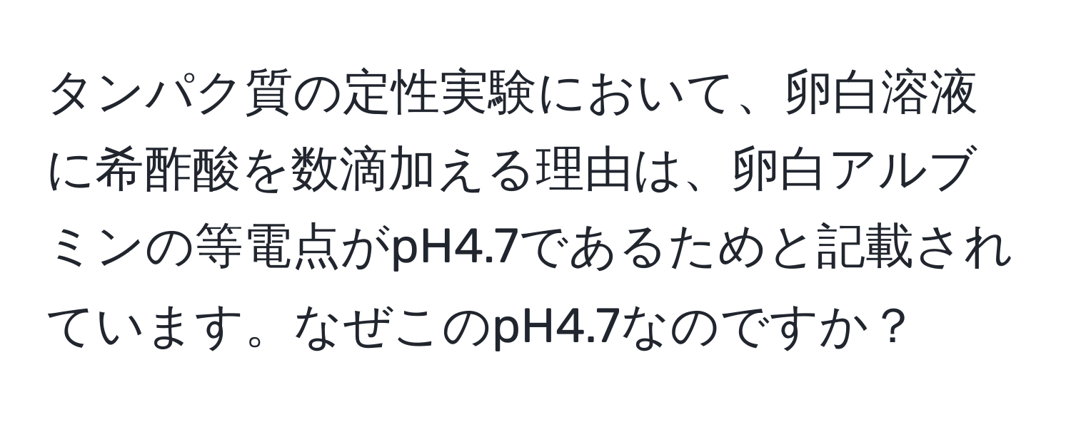 タンパク質の定性実験において、卵白溶液に希酢酸を数滴加える理由は、卵白アルブミンの等電点がpH4.7であるためと記載されています。なぜこのpH4.7なのですか？