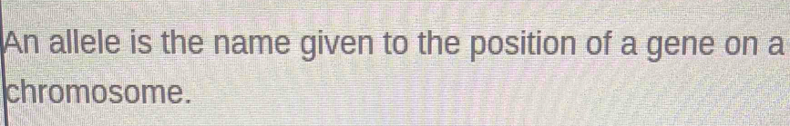 An allele is the name given to the position of a gene on a 
chromosome.