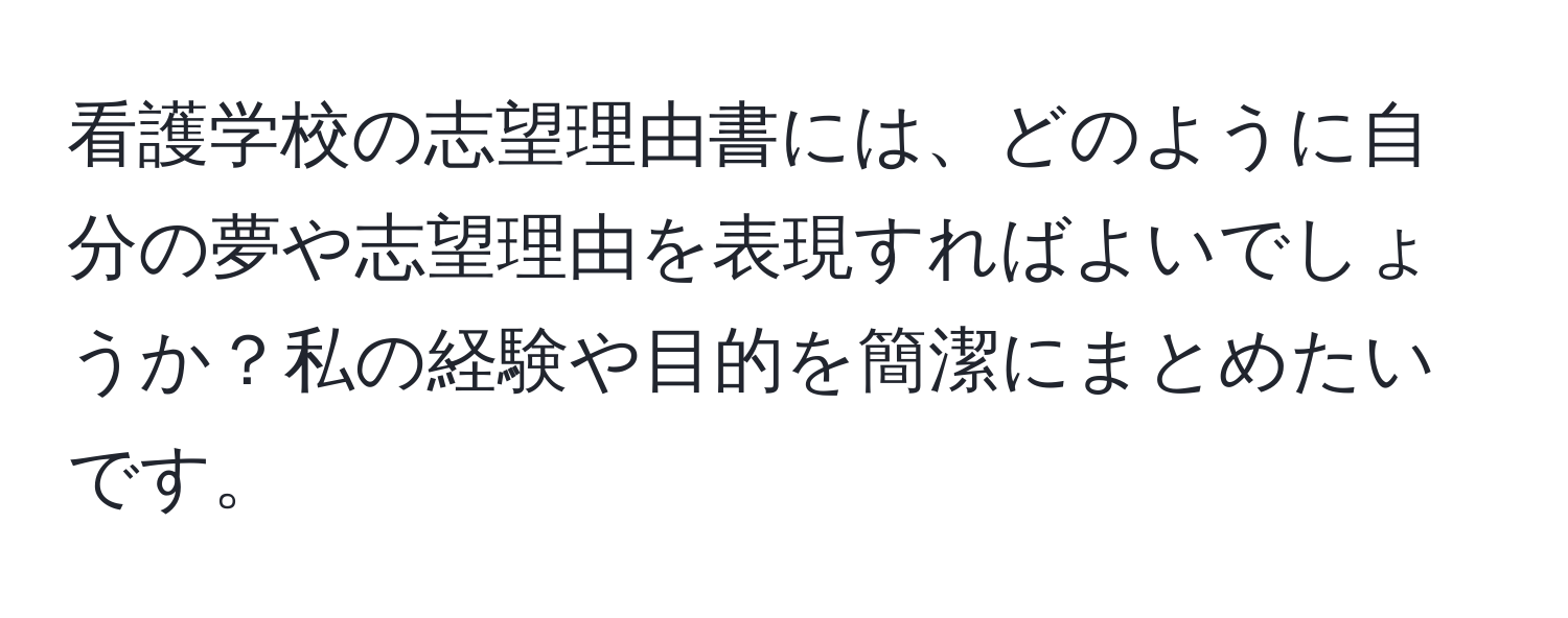 看護学校の志望理由書には、どのように自分の夢や志望理由を表現すればよいでしょうか？私の経験や目的を簡潔にまとめたいです。