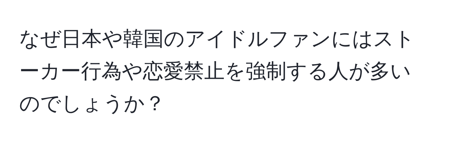 なぜ日本や韓国のアイドルファンにはストーカー行為や恋愛禁止を強制する人が多いのでしょうか？