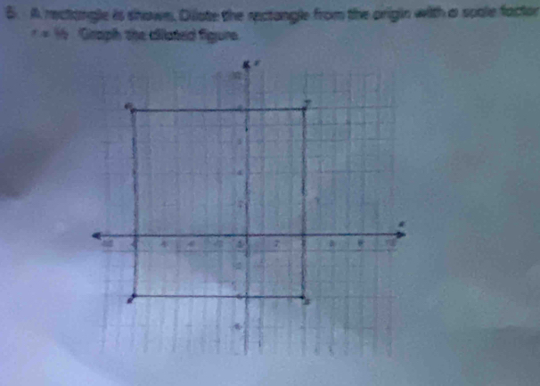 A rechangle is shown, Dilote the rectangle from the origin with a soale factor 
Graph the dilated figure.